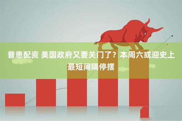普患配资 美国政府又要关门了？本周六或迎史上最短间隔停摆