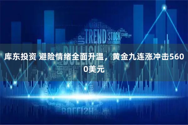 库东投资 避险情绪全面升温，黄金九连涨冲击5600美元