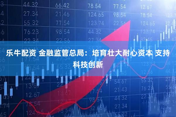 乐牛配资 金融监管总局：培育壮大耐心资本 支持科技创新
