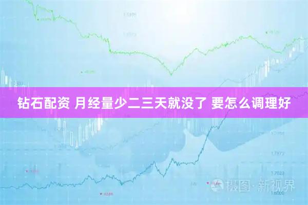 钻石配资 月经量少二三天就没了 要怎么调理好