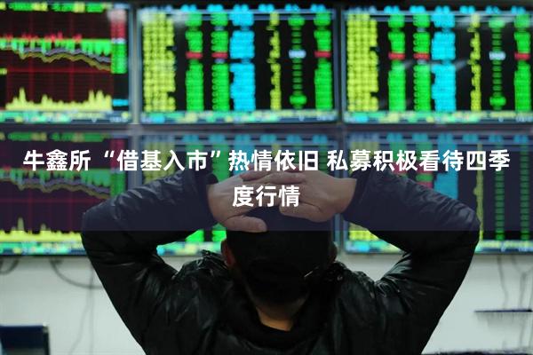 牛鑫所 “借基入市”热情依旧 私募积极看待四季度行情