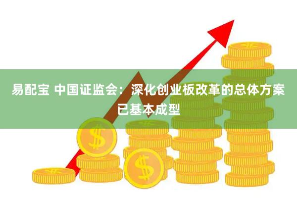 易配宝 中国证监会：深化创业板改革的总体方案已基本成型
