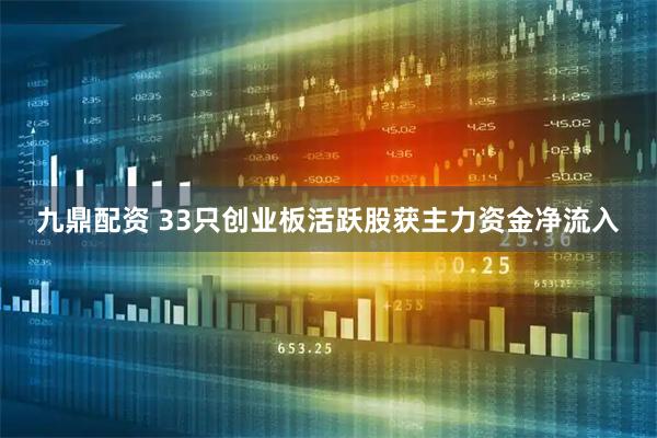 九鼎配资 33只创业板活跃股获主力资金净流入