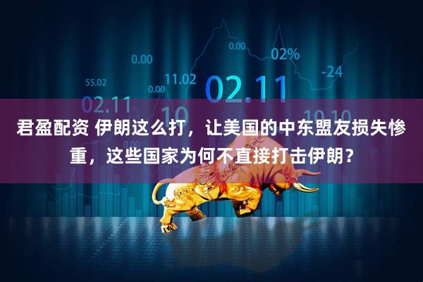 君盈配资 伊朗这么打，让美国的中东盟友损失惨重，这些国家为何不直接打击伊朗？