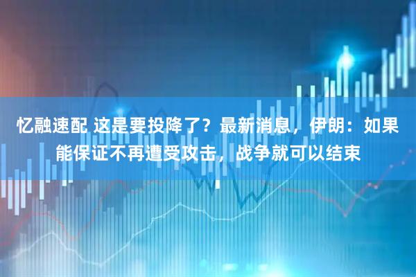 忆融速配 这是要投降了？最新消息，伊朗：如果能保证不再遭受攻击，战争就可以结束