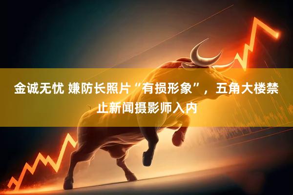 金诚无忧 嫌防长照片“有损形象”，五角大楼禁止新闻摄影师入内