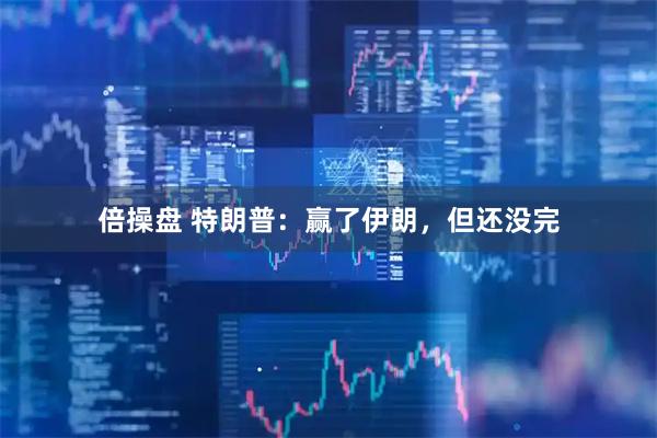 倍操盘 特朗普：赢了伊朗，但还没完
