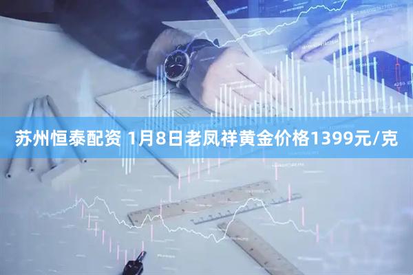 苏州恒泰配资 1月8日老凤祥黄金价格1399元/克