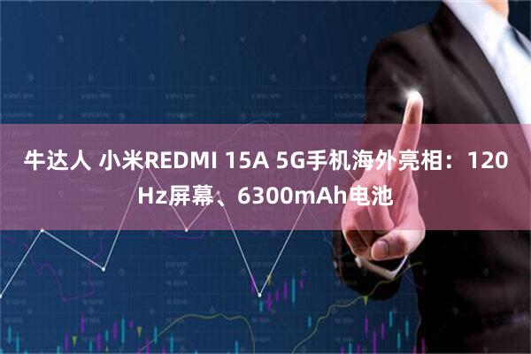 牛达人 小米REDMI 15A 5G手机海外亮相：120Hz屏幕、6300mAh电池