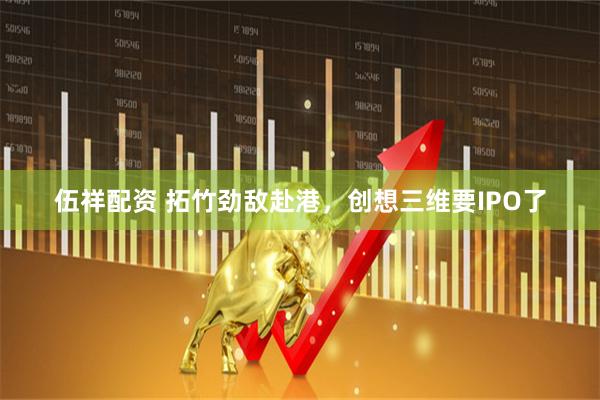 伍祥配资 拓竹劲敌赴港，创想三维要IPO了