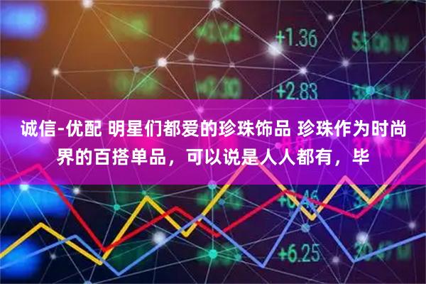 诚信-优配 明星们都爱的珍珠饰品 珍珠作为时尚界的百搭单品，可以说是人人都有，毕