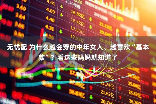 无忧配 为什么越会穿的中年女人、越喜欢“基本款”？看这些妈妈就知道了
