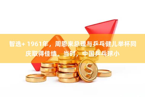 智选+ 1961年，周恩来总理与乒乓健儿举杯同庆取得佳绩。当时，中国乒乓球小