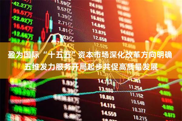 盈为国际 “十五五”资本市场深化改革方向明确 五维发力服务开局起步共促高质量发展