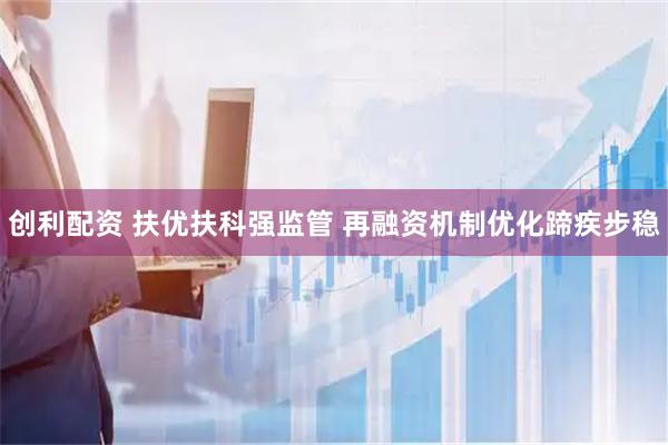 创利配资 扶优扶科强监管 再融资机制优化蹄疾步稳