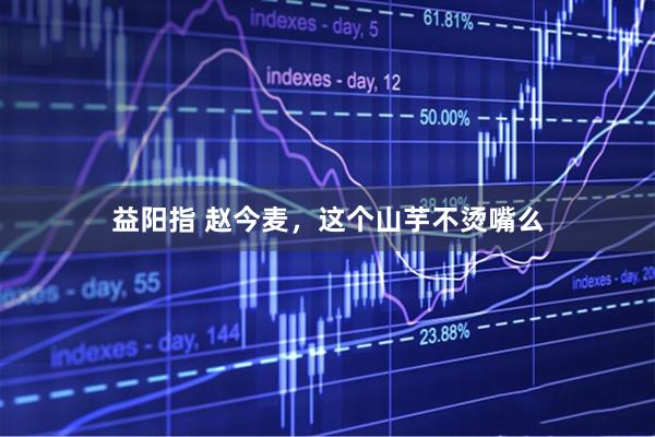 益阳指 赵今麦，这个山芋不烫嘴么