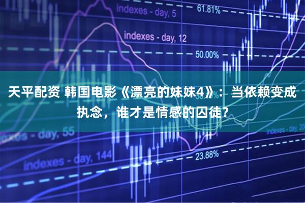 天平配资 韩国电影《漂亮的妹妹4》：当依赖变成执念，谁才是情感的囚徒？