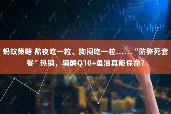 蚂蚁策略 熬夜吃一粒、胸闷吃一粒……“防猝死套餐”热销，辅酶Q10+鱼油真能保命？