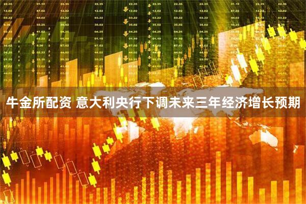 牛金所配资 意大利央行下调未来三年经济增长预期