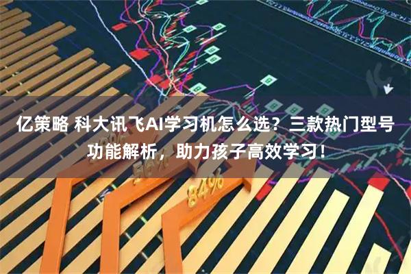 亿策略 科大讯飞AI学习机怎么选？三款热门型号功能解析，助力孩子高效学习！