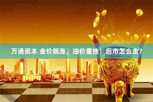 万通资本 金价飙涨，油价重挫！后市怎么走？