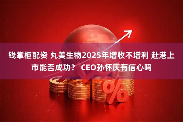 钱掌柜配资 丸美生物2025年增收不增利 赴港上市能否成功？ CEO孙怀庆有信心吗