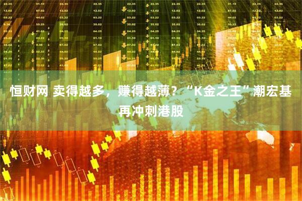 恒财网 卖得越多，赚得越薄？“K金之王”潮宏基再冲刺港股