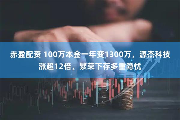 赤盈配资 100万本金一年变1300万，源杰科技涨超12倍，繁荣下存多重隐忧