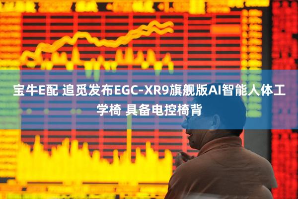 宝牛E配 追觅发布EGC-XR9旗舰版AI智能人体工学椅 具备电控椅背