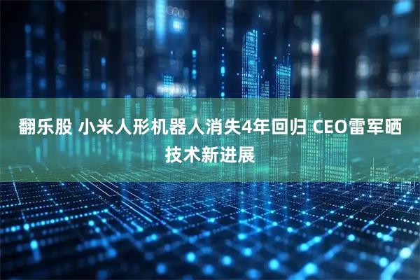 翻乐股 小米人形机器人消失4年回归 CEO雷军晒技术新进展