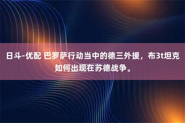 日斗-优配 巴罗萨行动当中的德三外援，布3t坦克如何出现在苏德战争。