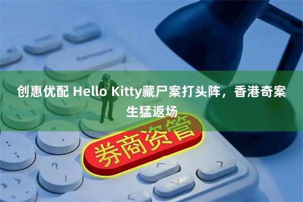 创惠优配 Hello Kitty藏尸案打头阵，香港奇案生猛返场