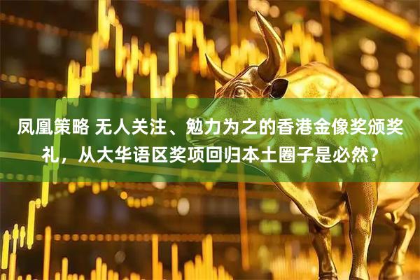 凤凰策略 无人关注、勉力为之的香港金像奖颁奖礼，从大华语区奖项回归本土圈子是必然？
