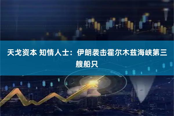 天戈资本 知情人士：伊朗袭击霍尔木兹海峡第三艘船只