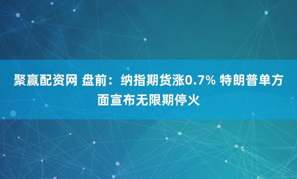 聚赢配资网 盘前：纳指期货涨0.7% 特朗普单方面宣布无限期停火
