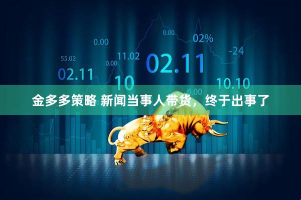 金多多策略 新闻当事人带货，终于出事了