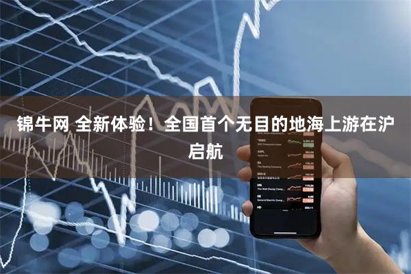 锦牛网 全新体验！全国首个无目的地海上游在沪启航