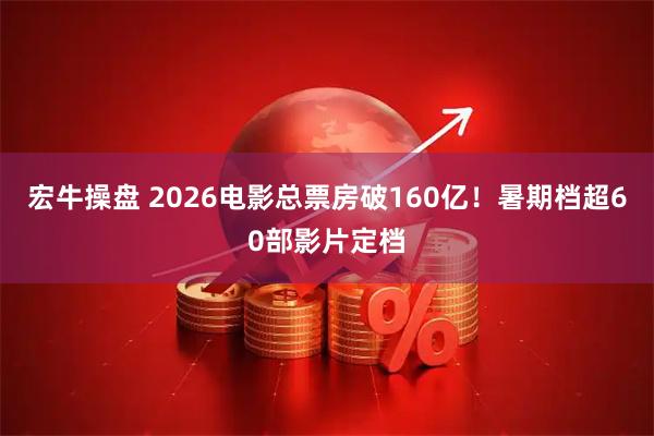 宏牛操盘 2026电影总票房破160亿！暑期档超60部影片定档