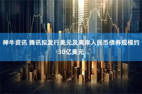 神牛资讯 腾讯拟发行美元及离岸人民币债券规模约30亿美元