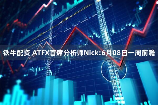 铁牛配资 ATFX首席分析师Nick:6月08日一周前瞻
