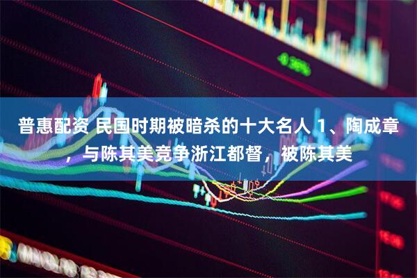 普惠配资 民国时期被暗杀的十大名人 1、陶成章，与陈其美竞争浙江都督，被陈其美