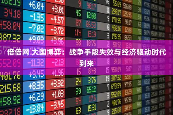 倍倍网 大国博弈：战争手段失效与经济驱动时代到来