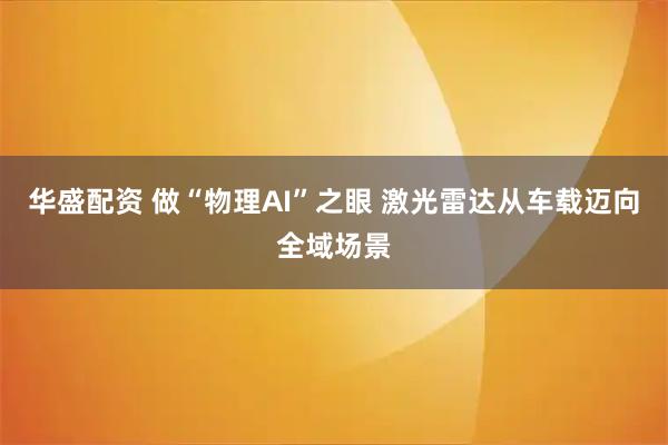 华盛配资 做“物理AI”之眼 激光雷达从车载迈向全域场景