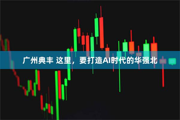 广州典丰 这里，要打造AI时代的华强北