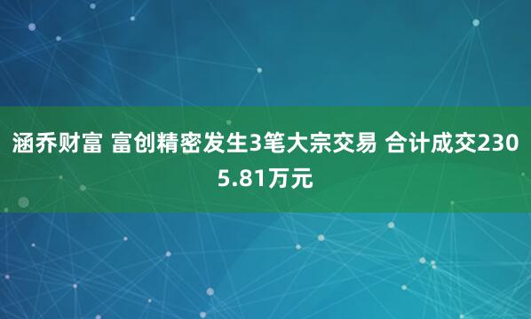 涵乔财富 富创精密发生3笔大宗交易 合计成交2305.81万元