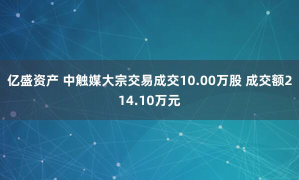亿盛资产 中触媒大宗交易成交10.00万股 成交额214.10万元