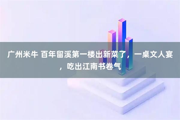 广州米牛 百年留溪第一楼出新菜了，一桌文人宴，吃出江南书卷气