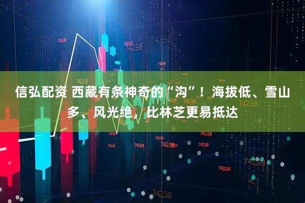 信弘配资 西藏有条神奇的“沟”！海拔低、雪山多、风光绝，比林芝更易抵达