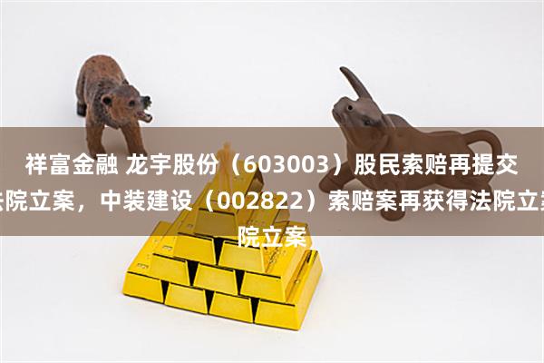 祥富金融 龙宇股份（603003）股民索赔再提交法院立案，中装建设（002822）索赔案再获得法院立案