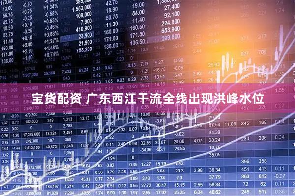 宝货配资 广东西江干流全线出现洪峰水位